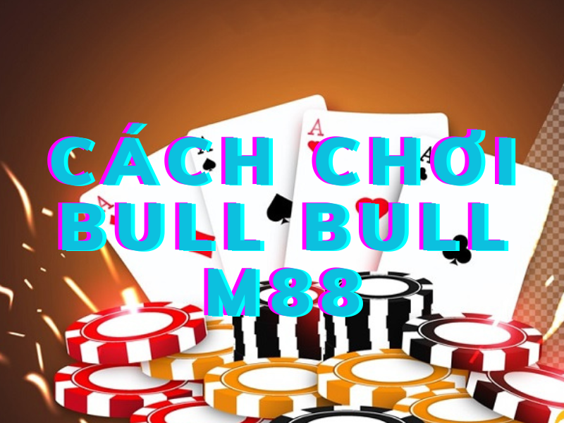 Cách chơi Bull Bull M88